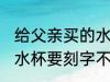 给父亲买的水杯刻什么字 给爸爸买个水杯要刻字不知道怎么写