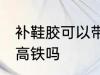 补鞋胶可以带上高铁吗 补鞋胶能带上高铁吗