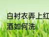白衬衣弄上红酒怎么洗 白衬衣弄上红酒如何洗