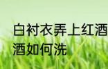 白衬衣弄上红酒怎么洗 白衬衣弄上红酒如何洗