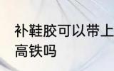 补鞋胶可以带上高铁吗 补鞋胶能带上高铁吗