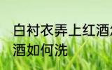 白衬衣弄上红酒怎么洗 白衬衣弄上红酒如何洗