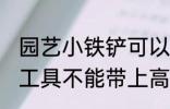 园艺小铁铲可以带上高铁吗 哪些日常工具不能带上高铁的