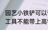 园艺小铁铲可以带上高铁吗 哪些日常工具不能带上高铁的