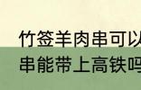 竹签羊肉串可以带上高铁吗 竹签羊肉串能带上高铁吗