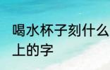 喝水杯子刻什么字好点 适合刻在水杯上的字