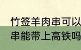 竹签羊肉串可以带上高铁吗 竹签羊肉串能带上高铁吗