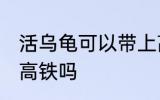 活乌龟可以带上高铁吗 活乌龟能带上高铁吗