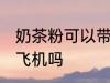 奶茶粉可以带上飞机吗 奶茶粉能带上飞机吗