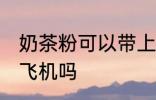 奶茶粉可以带上飞机吗 奶茶粉能带上飞机吗