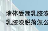 墙体受潮乳胶漆脱落怎么办 墙体受潮乳胶漆脱落怎么办好呢
