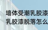 墙体受潮乳胶漆脱落怎么办 墙体受潮乳胶漆脱落怎么办好呢