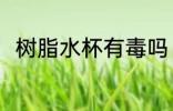 树脂水杯有毒吗 树脂水杯会有毒吗