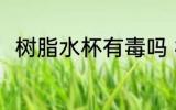 树脂水杯有毒吗 树脂水杯会有毒吗