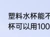 塑料水杯能不能用100度水洗 塑料水杯可以用100度水洗吗