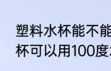 塑料水杯能不能用100度水洗 塑料水杯可以用100度水洗吗