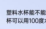 塑料水杯能不能用100度水洗 塑料水杯可以用100度水洗吗