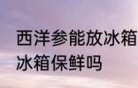 西洋参能放冰箱保鲜吗 西洋参可以放冰箱保鲜吗