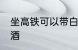 坐高铁可以带白酒吗 坐高铁能否带白酒