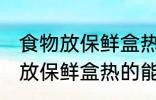 食物放保鲜盒热的可以放冰箱吗 食物放保鲜盒热的能放冰箱吗