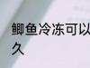 鲫鱼冷冻可以放多久 鲫鱼能放冰箱多久