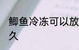 鲫鱼冷冻可以放多久 鲫鱼能放冰箱多久