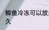 鲫鱼冷冻可以放多久 鲫鱼能放冰箱多久