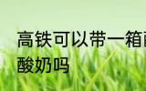 高铁可以带一箱酸奶吗 高铁能带一箱酸奶吗