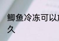鲫鱼冷冻可以放多久 鲫鱼能放冰箱多久