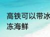 高铁可以带冰冻海鲜吗 高铁能否带冰冻海鲜