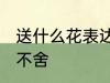 送什么花表达不舍 送什么花可以表达不舍