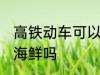 高铁动车可以带海鲜吗 高铁动车能带海鲜吗