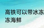 高铁可以带冰冻海鲜吗 高铁能否带冰冻海鲜