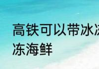 高铁可以带冰冻海鲜吗 高铁能否带冰冻海鲜