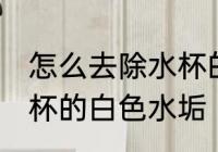 怎么去除水杯的白色水垢 如何去除水杯的白色水垢