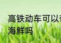 高铁动车可以带海鲜吗 高铁动车能带海鲜吗