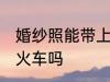 婚纱照能带上火车吗 可以带婚纱照上火车吗