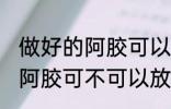 做好的阿胶可以放冰箱保鲜吗 做好的阿胶可不可以放冰箱保鲜